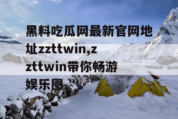 黑料吃瓜网最新官网地址zzttwin,zzttwin带你畅游娱乐圈 黑料吃瓜网最新官网地址zzttwin,zzttwin带你畅游娱乐圈