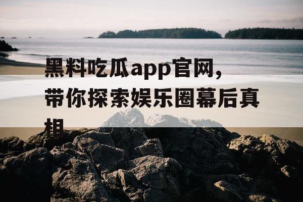 黑料吃瓜app官网,带你探索娱乐圈幕后真相 黑料吃瓜app官网,带你探索娱乐圈幕后真相