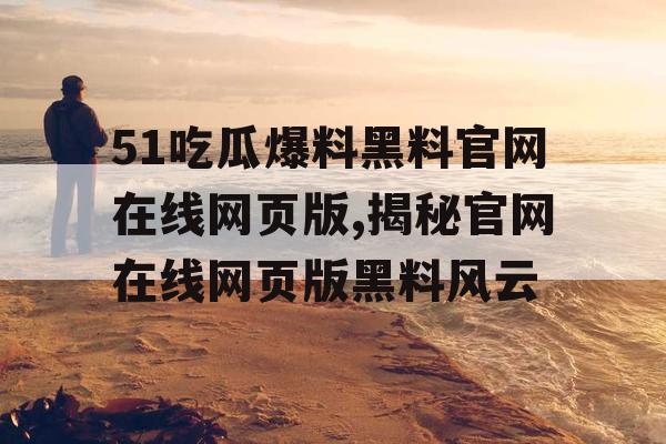 51吃瓜爆料黑料官网在线网页版,揭秘官网在线网页版黑料风云 51吃瓜爆料黑料官网在线网页版,揭秘官网在线网页版黑料风云