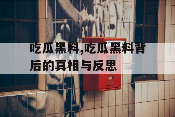 吃瓜黑料,吃瓜黑料背后的真相与反思 吃瓜黑料,吃瓜黑料背后的真相与反思