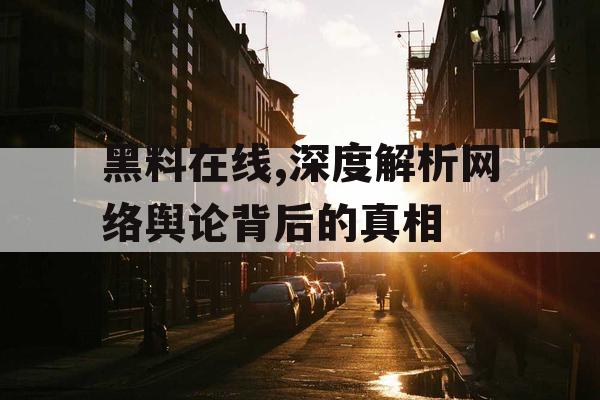 黑料在线,深度解析网络舆论背后的真相 黑料在线,深度解析网络舆论背后的真相