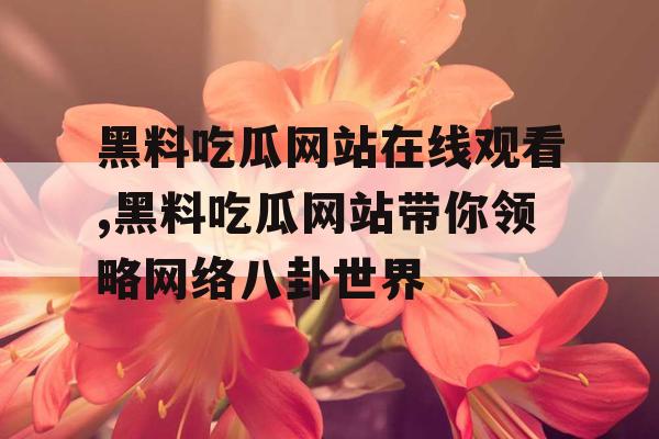 黑料吃瓜网站在线观看,黑料吃瓜网站带你领略网络八卦世界 黑料吃瓜网站在线观看,黑料吃瓜网站带你领略网络八卦世界