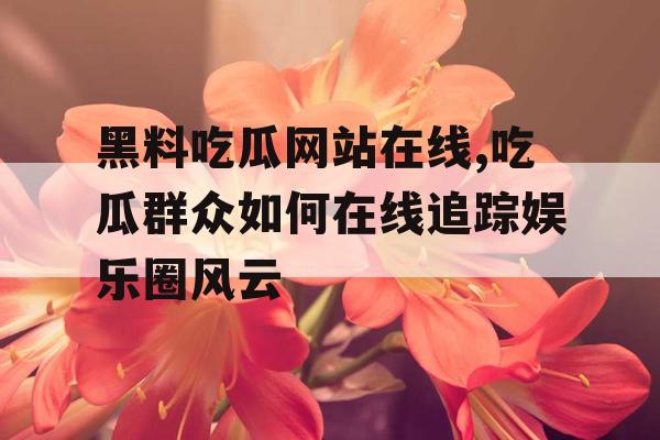 黑料吃瓜网站在线,吃瓜群众如何在线追踪娱乐圈风云 黑料吃瓜网站在线,吃瓜群众如何在线追踪娱乐圈风云