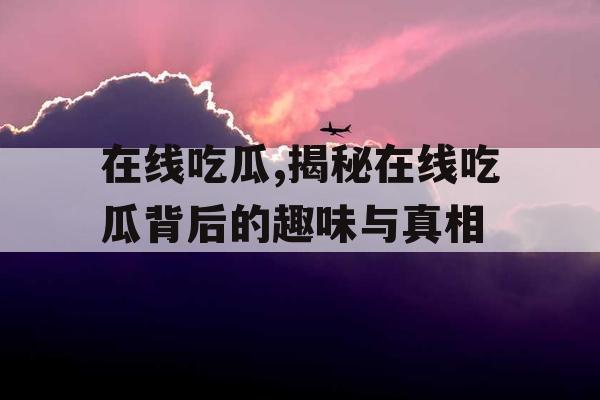 在线吃瓜,揭秘在线吃瓜背后的趣味与真相 在线吃瓜,揭秘在线吃瓜背后的趣味与真相