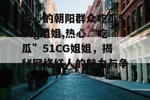 热心的朝阳群众吃瓜51cg姐姐,热心“吃瓜”51CG姐姐,揭秘网络红人的魅力与争议 热心的朝阳群众吃瓜51cg姐姐,热心“吃瓜”51CG姐姐,揭秘网络红人的魅力与争议