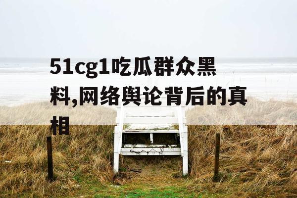 51cg1吃瓜群众黑料,网络舆论背后的真相 51cg1吃瓜群众黑料,网络舆论背后的真相