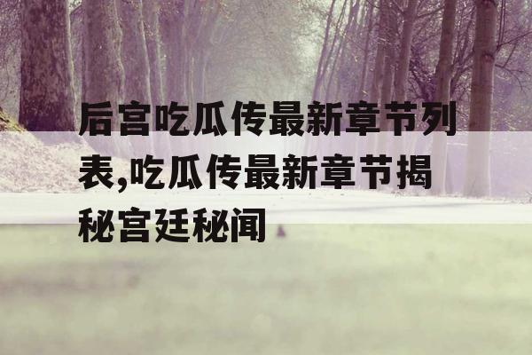 后宫吃瓜传最新章节列表,吃瓜传最新章节揭秘宫廷秘闻 后宫吃瓜传最新章节列表,吃瓜传最新章节揭秘宫廷秘闻
