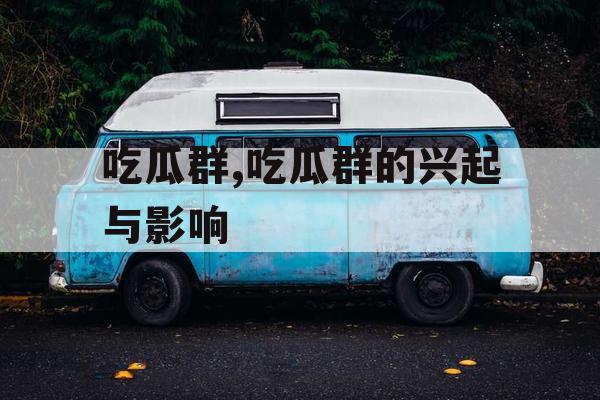 吃瓜群,吃瓜群的兴起与影响 吃瓜群,吃瓜群的兴起与影响