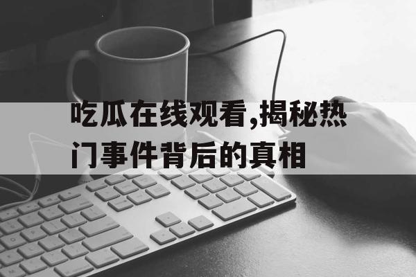 吃瓜在线观看,揭秘热门事件背后的真相 吃瓜在线观看,揭秘热门事件背后的真相