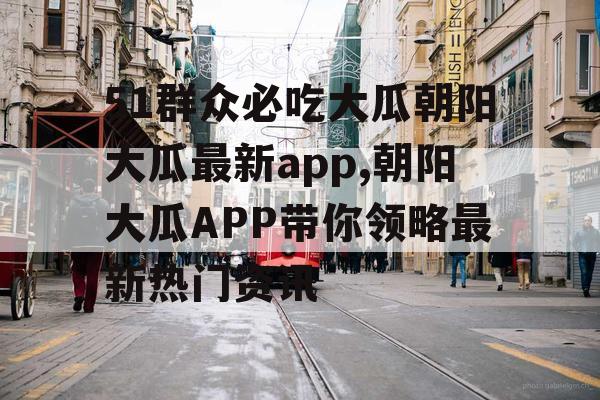 51群众必吃大瓜朝阳大瓜最新app,朝阳大瓜APP带你领略最新热门资讯 51群众必吃大瓜朝阳大瓜最新app,朝阳大瓜APP带你领略最新热门资讯