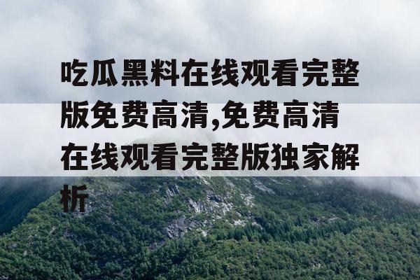 吃瓜黑料在线观看完整版免费高清,免费高清在线观看完整版独家解析 吃瓜黑料在线观看完整版免费高清,免费高清在线观看完整版独家解析