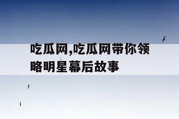 吃瓜网,吃瓜网带你领略明星幕后故事 吃瓜网,吃瓜网带你领略明星幕后故事