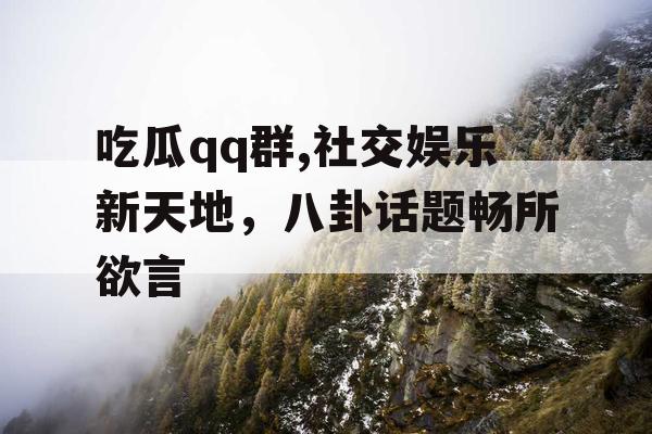 吃瓜qq群,社交娱乐新天地,八卦话题畅所欲言 吃瓜qq群,社交娱乐新天地,八卦话题畅所欲言