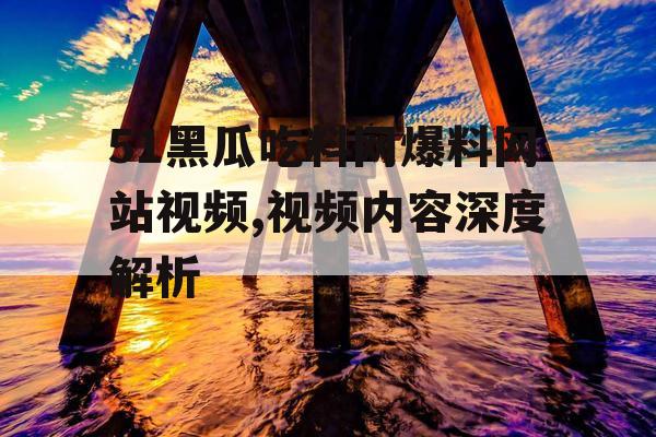 51黑瓜吃料网爆料网站视频,视频内容深度解析 51黑瓜吃料网爆料网站视频,视频内容深度解析