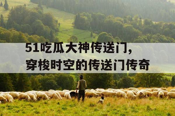 51吃瓜大神传送门,穿梭时空的传送门传奇 51吃瓜大神传送门,穿梭时空的传送门传奇