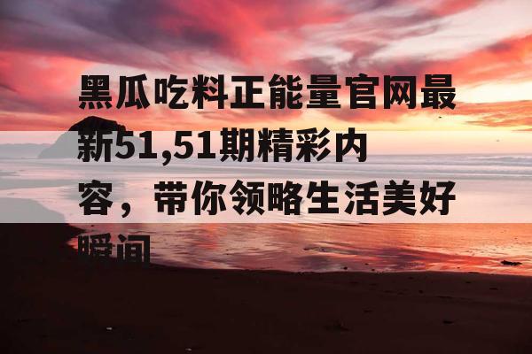 黑瓜吃料正能量官网最新51,51期精彩内容,带你领略生活美好瞬间 黑瓜吃料正能量官网最新51,51期精彩内容,带你领略生活美好瞬间