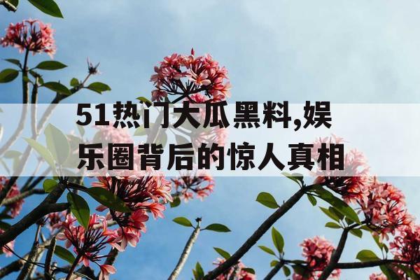 51热门大瓜黑料,娱乐圈背后的惊人真相 51热门大瓜黑料,娱乐圈背后的惊人真相