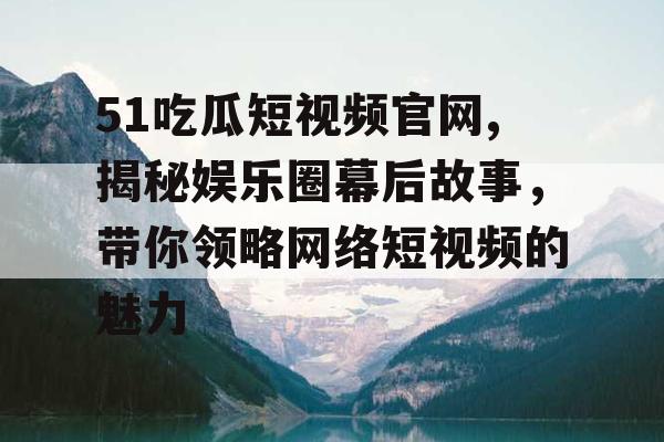 51吃瓜短视频官网,揭秘娱乐圈幕后故事,带你领略网络短视频的魅力 51吃瓜短视频官网,揭秘娱乐圈幕后故事,带你领略网络短视频的魅力