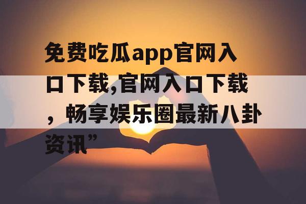 免费吃瓜app官网入口下载,官网入口下载,畅享娱乐圈最新八卦资讯” 免费吃瓜app官网入口下载,官网入口下载,畅享娱乐圈最新八卦资讯”