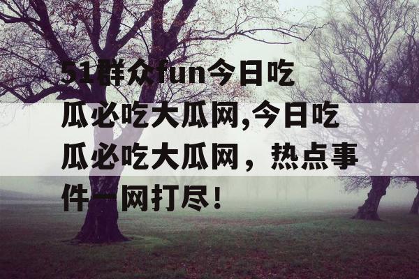 51群众fun今日吃瓜必吃大瓜网,今日吃瓜必吃大瓜网,热点事件一网打尽! 51群众fun今日吃瓜必吃大瓜网,今日吃瓜必吃大瓜网,热点事件一网打尽!
