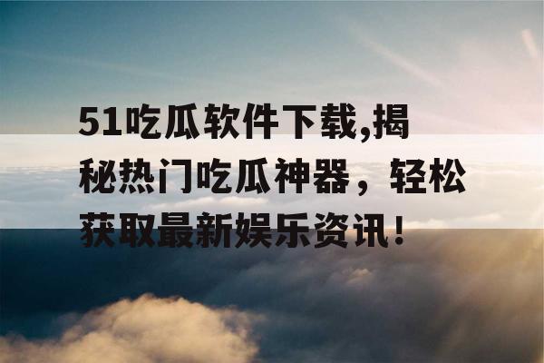 51吃瓜软件下载,揭秘热门吃瓜神器,轻松获取最新娱乐资讯! 51吃瓜软件下载,揭秘热门吃瓜神器,轻松获取最新娱乐资讯!