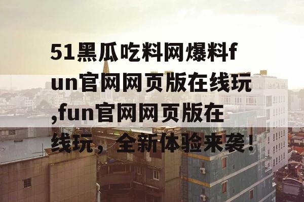 51黑瓜吃料网爆料fun官网网页版在线玩,fun官网网页版在线玩,全新体验来袭! 51黑瓜吃料网爆料fun官网网页版在线玩,fun官网网页版在线玩,全新体验来袭!