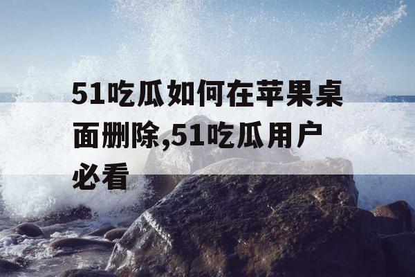 51吃瓜如何在苹果桌面删除,51吃瓜用户必看 51吃瓜如何在苹果桌面删除,51吃瓜用户必看