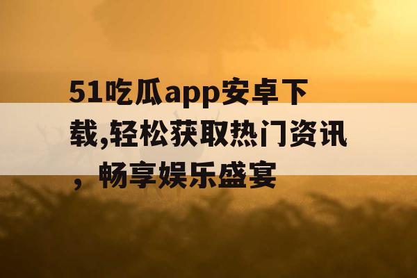 51吃瓜app安卓下载,轻松获取热门资讯,畅享娱乐盛宴 51吃瓜app安卓下载,轻松获取热门资讯,畅享娱乐盛宴