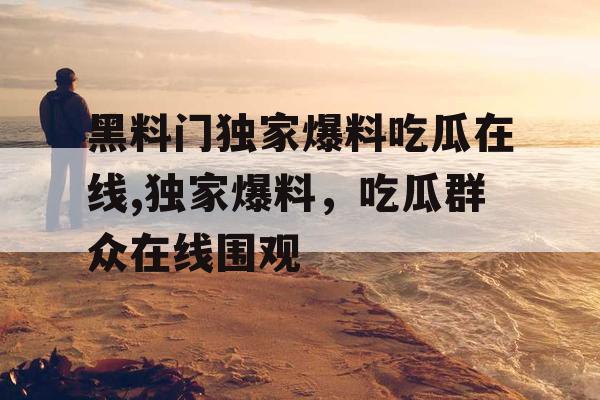 黑料门独家爆料吃瓜在线,独家爆料,吃瓜群众在线围观 黑料门独家爆料吃瓜在线,独家爆料,吃瓜群众在线围观