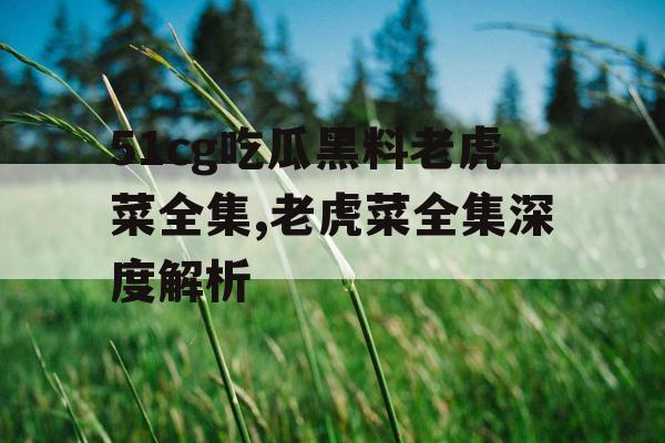 51cg吃瓜黑料老虎菜全集,老虎菜全集深度解析 51cg吃瓜黑料老虎菜全集,老虎菜全集深度解析