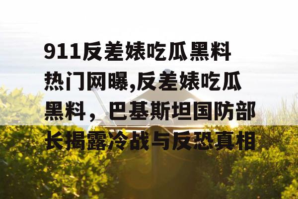 911反差婊吃瓜黑料热门网曝,反差婊吃瓜黑料,巴基斯坦国防部长揭露冷战与反恐真相 911反差婊吃瓜黑料热门网曝,反差婊吃瓜黑料,巴基斯坦国防部长揭露冷战与反恐真相