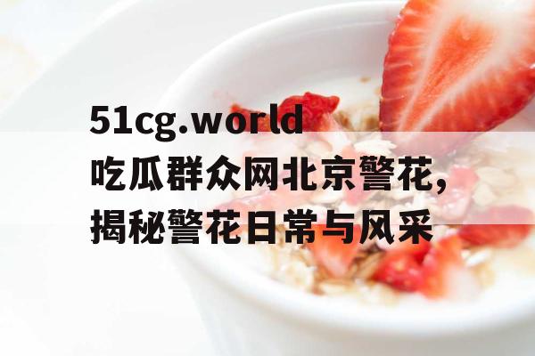 51cg.world吃瓜群众网北京警花,揭秘警花日常与风采 51cg.world吃瓜群众网北京警花,揭秘警花日常与风采