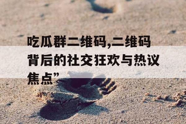 吃瓜群二维码,二维码背后的社交狂欢与热议焦点” 吃瓜群二维码,二维码背后的社交狂欢与热议焦点”