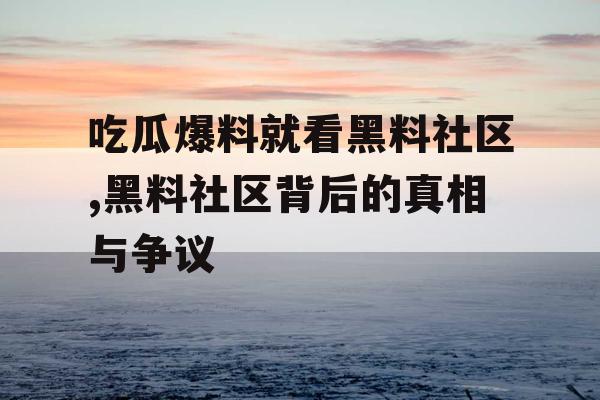 吃瓜爆料就看黑料社区,黑料社区背后的真相与争议 吃瓜爆料就看黑料社区,黑料社区背后的真相与争议