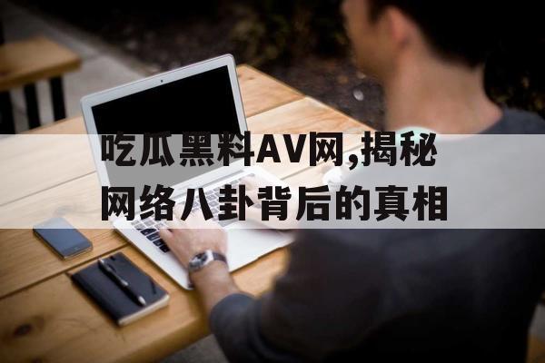 吃瓜黑料AV网,揭秘网络八卦背后的真相 吃瓜黑料AV网,揭秘网络八卦背后的真相