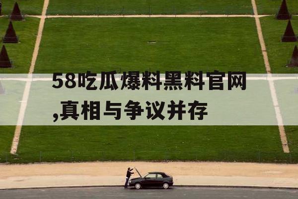 58吃瓜爆料黑料官网,真相与争议并存 58吃瓜爆料黑料官网,真相与争议并存
