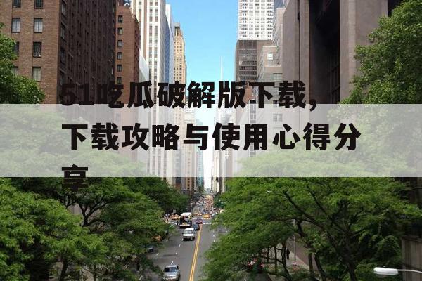51吃瓜破解版下载,下载攻略与使用心得分享 51吃瓜破解版下载,下载攻略与使用心得分享