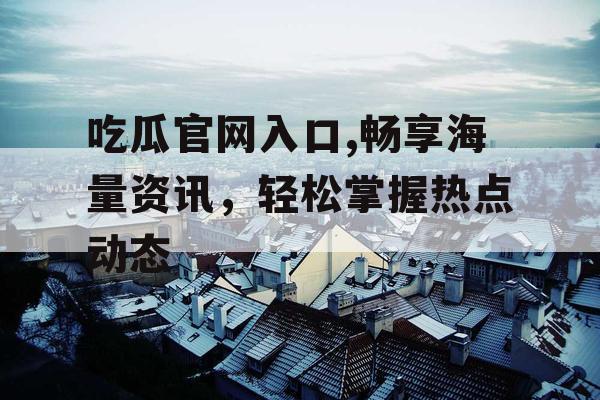 吃瓜官网入口,畅享海量资讯,轻松掌握热点动态 吃瓜官网入口,畅享海量资讯,轻松掌握热点动态