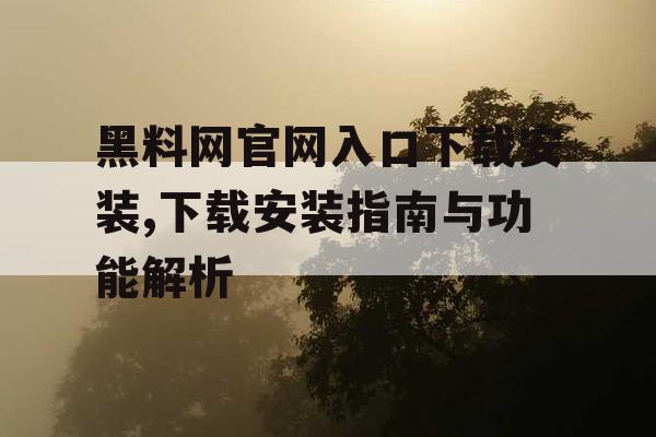 黑料网官网入口下载安装,下载安装指南与功能解析 黑料网官网入口下载安装,下载安装指南与功能解析