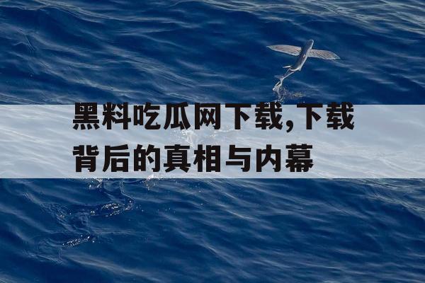 黑料吃瓜网下载,下载背后的真相与内幕 黑料吃瓜网下载,下载背后的真相与内幕