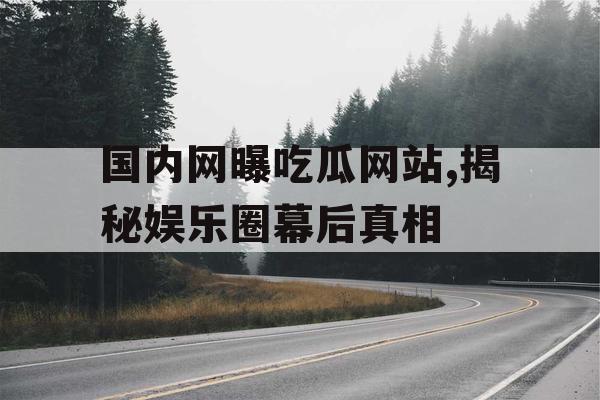 国内网曝吃瓜网站,揭秘娱乐圈幕后真相 国内网曝吃瓜网站,揭秘娱乐圈幕后真相