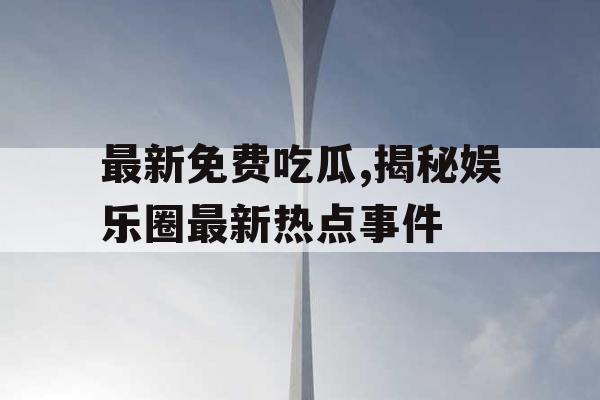 最新免费吃瓜,揭秘娱乐圈最新热点事件 最新免费吃瓜,揭秘娱乐圈最新热点事件