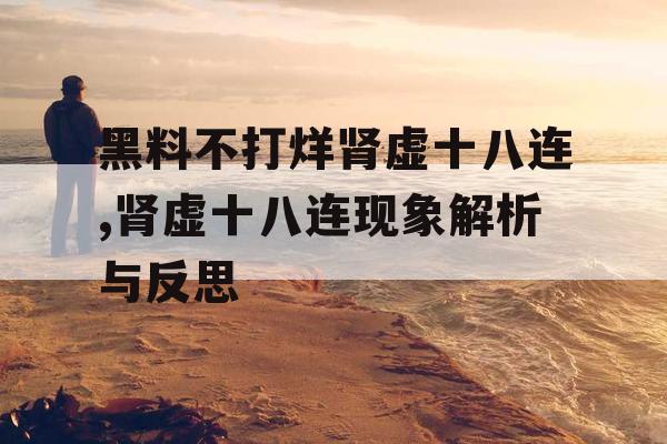 黑料不打烊肾虚十八连,肾虚十八连现象解析与反思 黑料不打烊肾虚十八连,肾虚十八连现象解析与反思