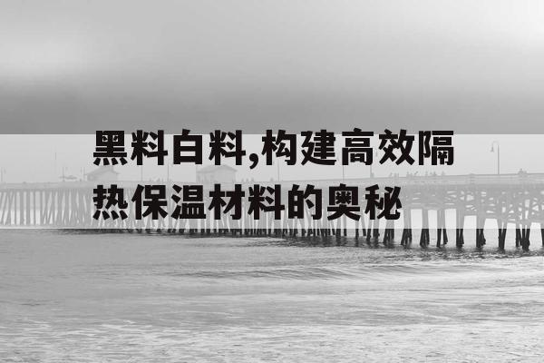 黑料白料,构建高效隔热保温材料的奥秘 黑料白料,构建高效隔热保温材料的奥秘