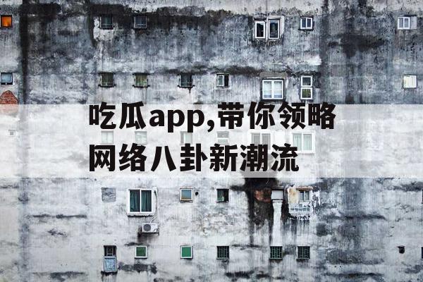 吃瓜app,带你领略网络八卦新潮流 吃瓜app,带你领略网络八卦新潮流