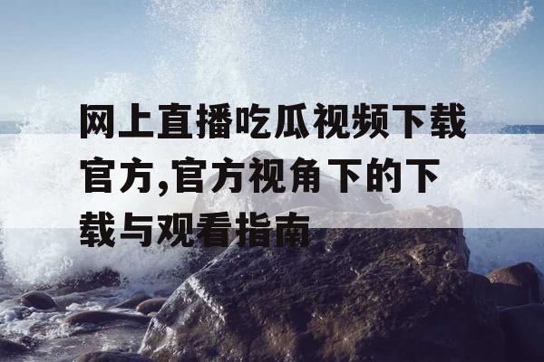 网上直播吃瓜视频下载官方,官方视角下的下载与观看指南 网上直播吃瓜视频下载官方,官方视角下的下载与观看指南