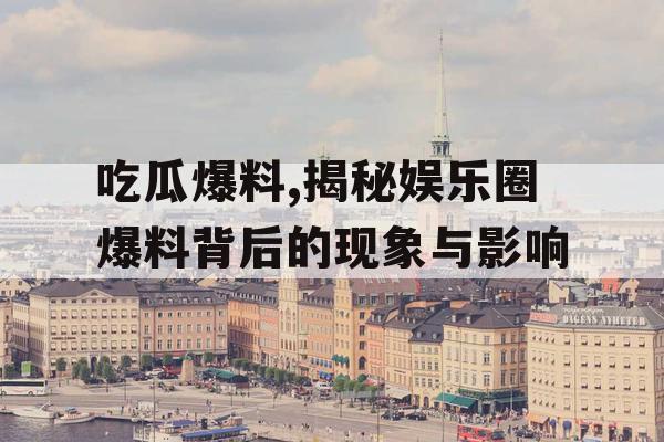 吃瓜爆料,揭秘娱乐圈爆料背后的现象与影响 吃瓜爆料,揭秘娱乐圈爆料背后的现象与影响