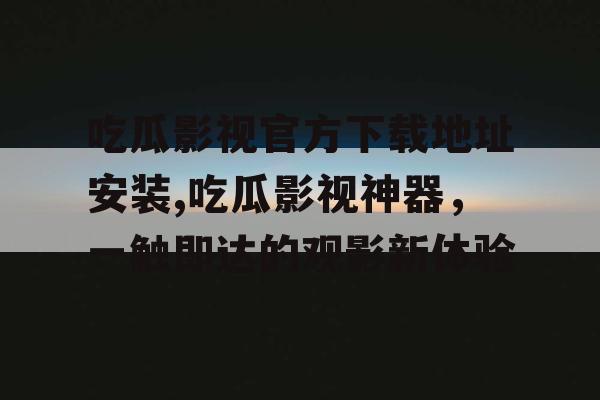 吃瓜影视官方下载地址安装,吃瓜影视神器,一触即达的观影新体验 吃瓜影视官方下载地址安装,吃瓜影视神器,一触即达的观影新体验