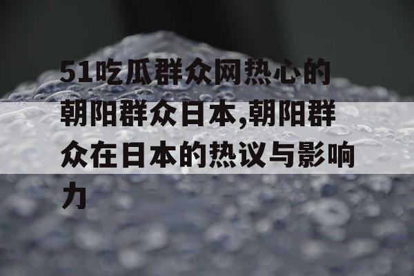 51吃瓜群众网热心的朝阳群众日本,朝阳群众在日本的热议与影响力 51吃瓜群众网热心的朝阳群众日本,朝阳群众在日本的热议与影响力