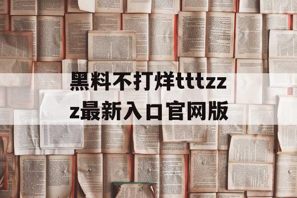 黑料不打烊tttzzz最新入口官网版 黑料不打烊tttzzz最新入口官网版